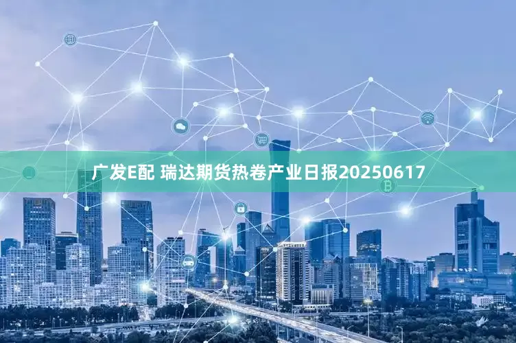 广发E配 瑞达期货热卷产业日报20250617