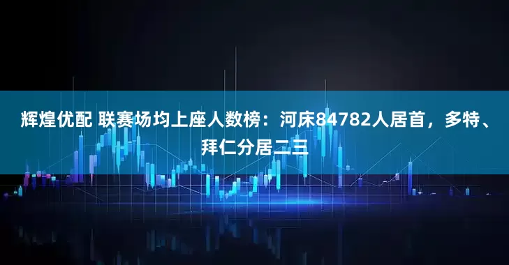 辉煌优配 联赛场均上座人数榜：河床84782人居首，多特、拜仁分居二三