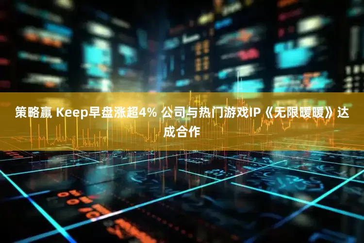 策略赢 Keep早盘涨超4% 公司与热门游戏IP《无限暖暖》达成合作