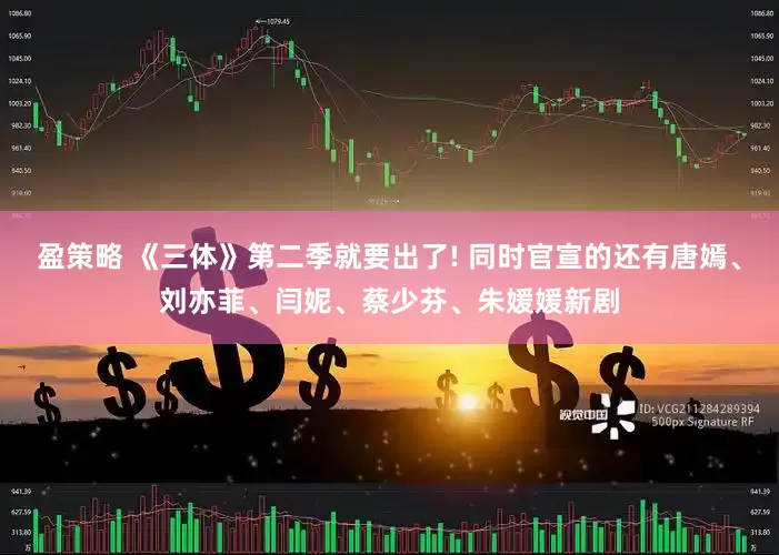 盈策略 《三体》第二季就要出了! 同时官宣的还有唐嫣、刘亦菲、闫妮、蔡少芬、朱媛媛新剧