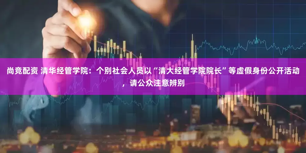 尚竞配资 清华经管学院：个别社会人员以“清大经管学院院长”等虚假身份公开活动，请公众注意辨别