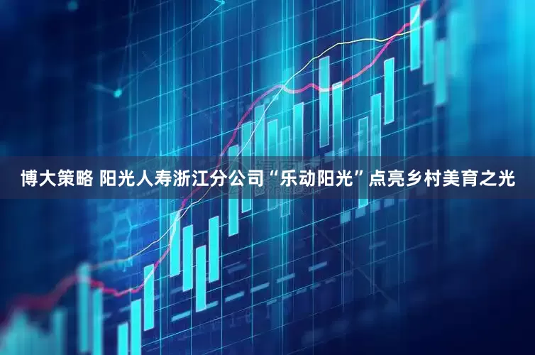 博大策略 阳光人寿浙江分公司“乐动阳光”点亮乡村美育之光