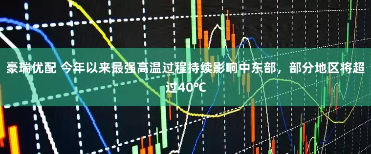豪瑞优配 今年以来最强高温过程持续影响中东部，部分地区将超过40℃