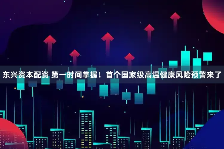 东兴资本配资 第一时间掌握！首个国家级高温健康风险预警来了