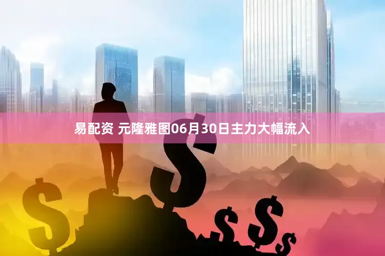 易配资 元隆雅图06月30日主力大幅流入