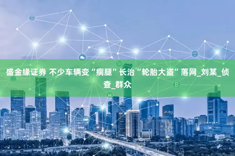 盛金缘证券 不少车辆变“瘸腿”长治“轮胎大盗”落网_刘某_侦查_群众
