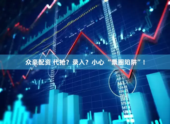 众豪配资 代抢？录入？小心 “票圈陷阱”！