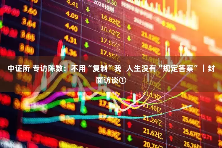 中证所 专访陈数：不用“复制”我  人生没有“规定答案”｜封面访谈①