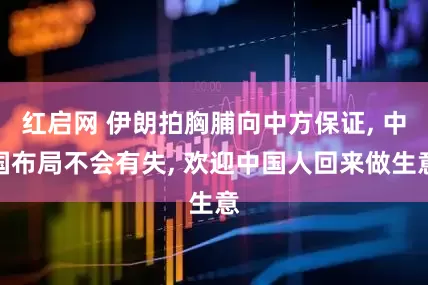 红启网 伊朗拍胸脯向中方保证, 中国布局不会有失, 欢迎中国人回来做生意