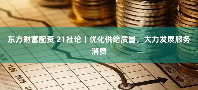 东方财富配资 21社论丨优化供给质量，大力发展服务消费