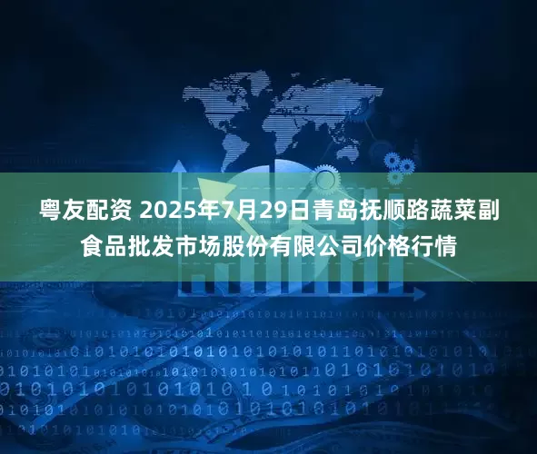 粤友配资 2025年7月29日青岛抚顺路蔬菜副食品批发市场股份有限公司价格行情
