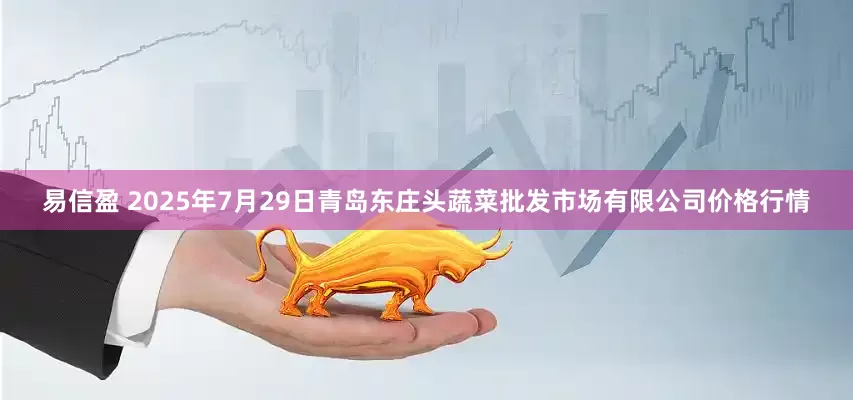 易信盈 2025年7月29日青岛东庄头蔬菜批发市场有限公司价格行情