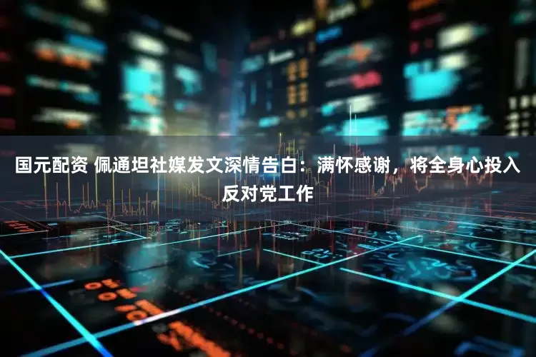 国元配资 佩通坦社媒发文深情告白：满怀感谢，将全身心投入反对党工作