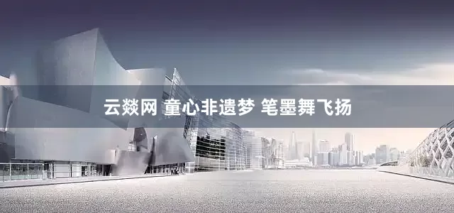 云燚网 童心非遗梦 笔墨舞飞扬
