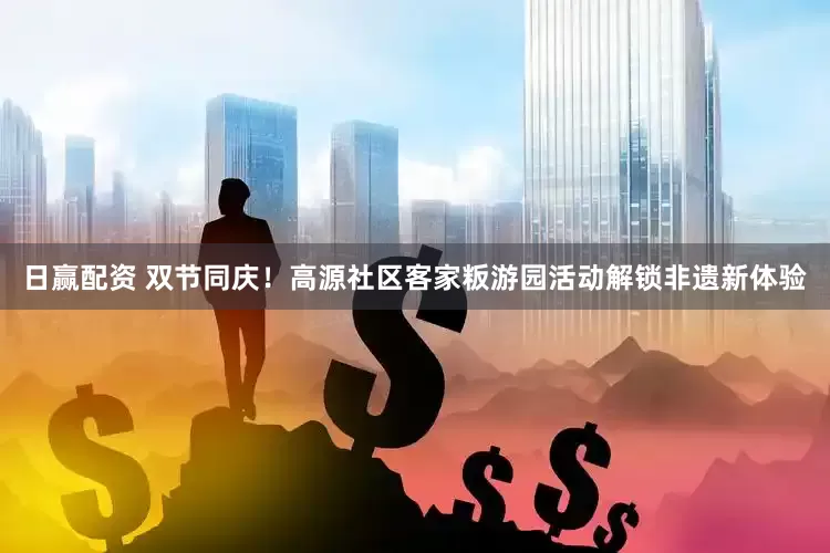日赢配资 双节同庆！高源社区客家粄游园活动解锁非遗新体验