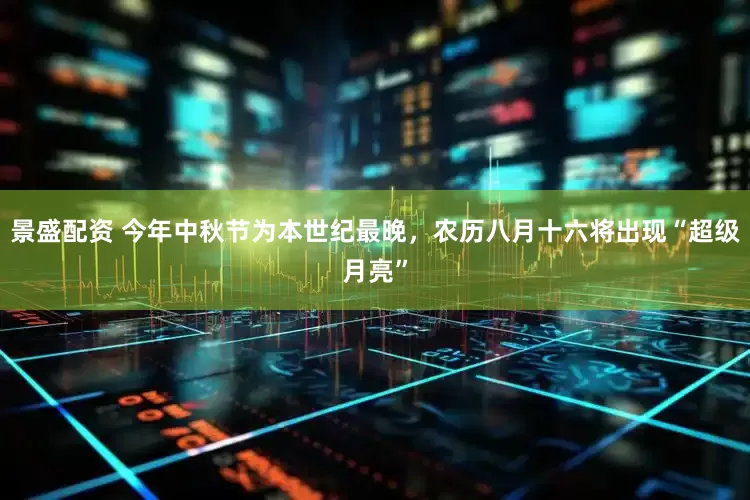 景盛配资 今年中秋节为本世纪最晚，农历八月十六将出现“超级月亮”