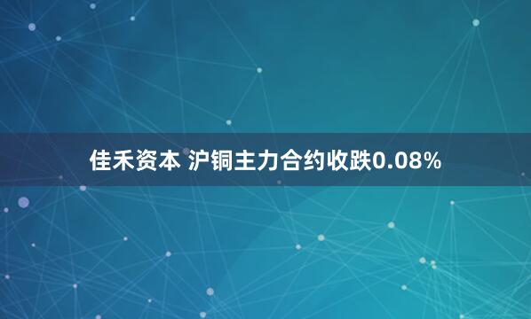 佳禾资本 沪铜主力合约收跌0.08%