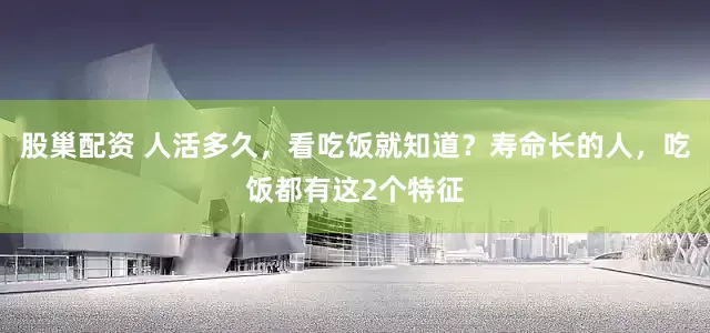 股巢配资 人活多久，看吃饭就知道？寿命长的人，吃饭都有这2个特征