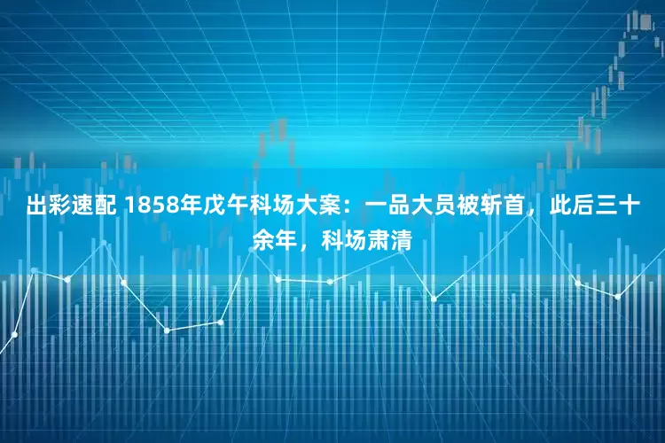 出彩速配 1858年戊午科场大案：一品大员被斩首，此后三十余年，科场肃清