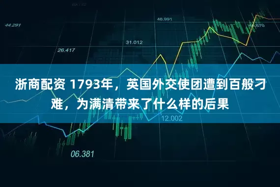 浙商配资 1793年，英国外交使团遭到百般刁难，为满清带来了什么样的后果