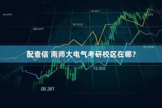 配查信 南师大电气考研校区在哪？