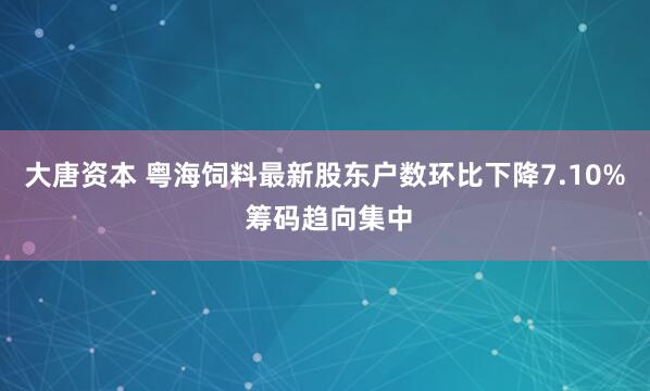 大唐资本 粤海饲料最新股东户数环比下降7.10% 筹码趋向集中