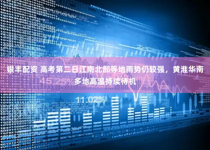 银丰配资 高考第二日江南北部等地雨势仍较强，黄淮华南多地高温持续待机
