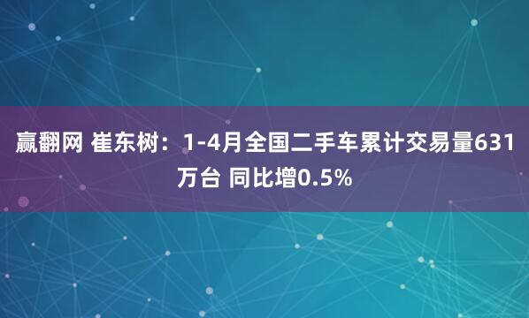 赢翻网 崔东树：1-4月全国二手车累计交易量631万台 同比增0.5%