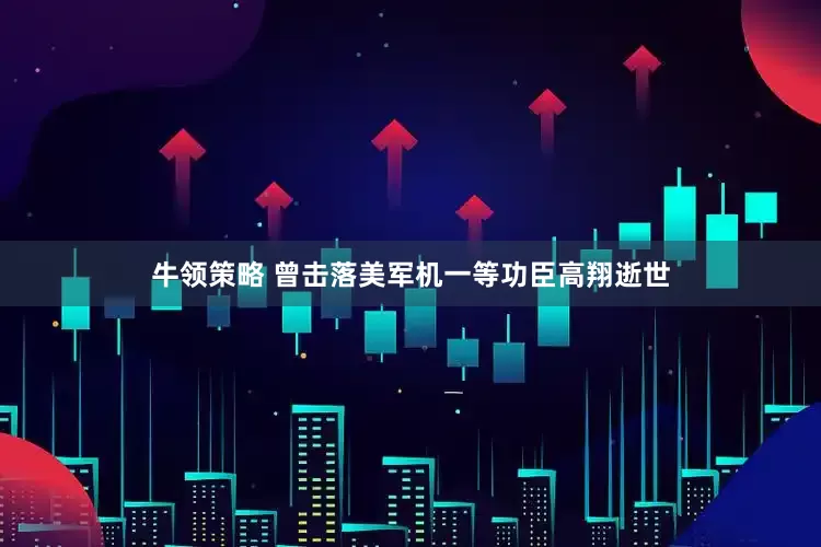 牛领策略 曾击落美军机一等功臣高翔逝世