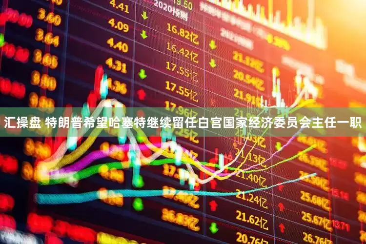汇操盘 特朗普希望哈塞特继续留任白宫国家经济委员会主任一职