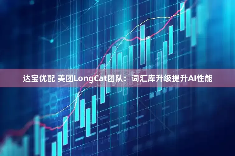 达宝优配 美团LongCat团队：词汇库升级提升AI性能