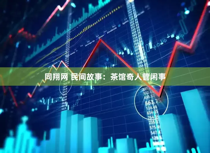 同翔网 民间故事：茶馆奇人管闲事