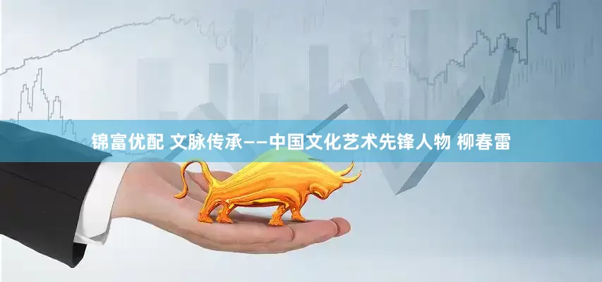 锦富优配 文脉传承——中国文化艺术先锋人物 柳春雷