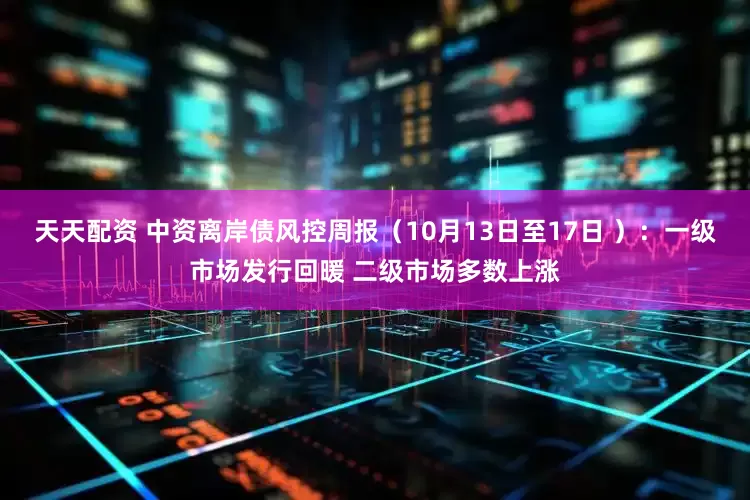 天天配资 中资离岸债风控周报（10月13日至17日 ）：一级市场发行回暖 二级市场多数上涨