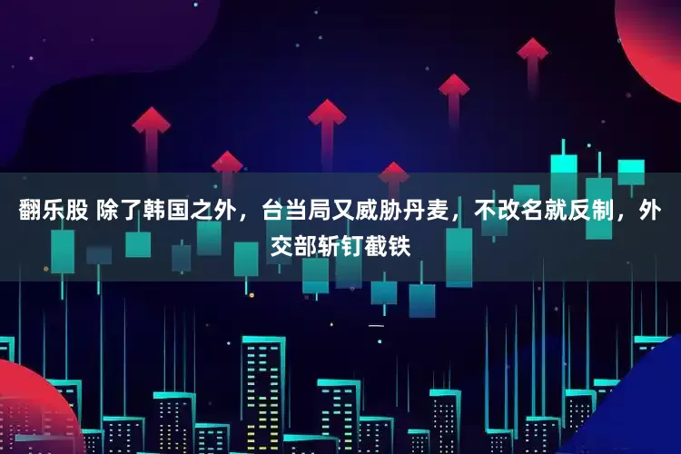 翻乐股 除了韩国之外，台当局又威胁丹麦，不改名就反制，外交部斩钉截铁