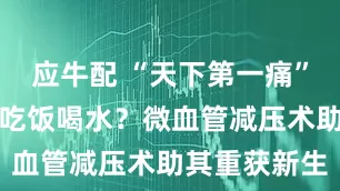 应牛配 “天下第一痛”缠身，不敢吃饭喝水？微血管减压术助其重获新生