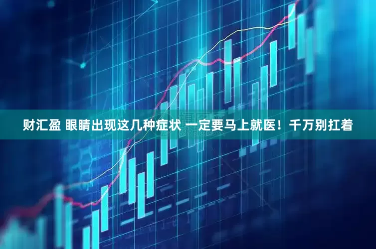 财汇盈 眼睛出现这几种症状 一定要马上就医！千万别扛着