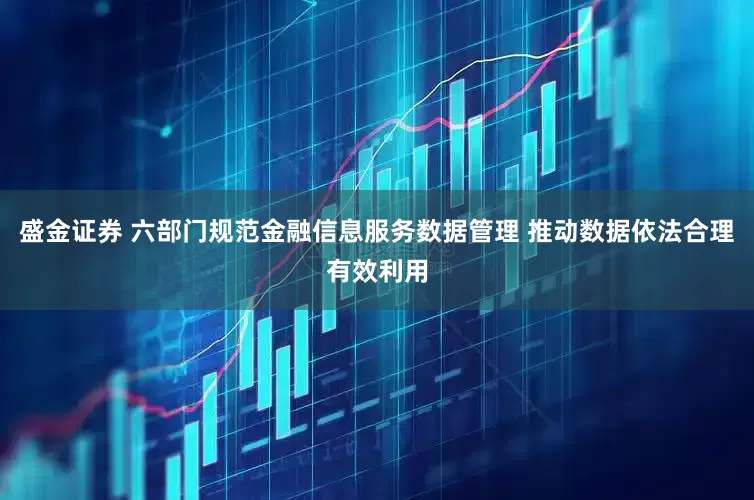 盛金证券 六部门规范金融信息服务数据管理 推动数据依法合理有效利用