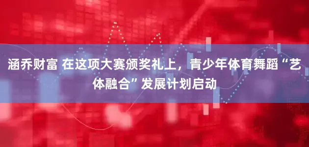 涵乔财富 在这项大赛颁奖礼上，青少年体育舞蹈“艺体融合”发展计划启动